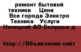 ремонт бытовой техники  › Цена ­ 500 - Все города Электро-Техника » Услуги   . Ненецкий АО,Белушье д.